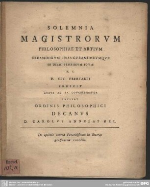Solemnia Magistrorum Philosophiae Et Artium Creandorum Inaugurandorumque ... D. XIV. Februarii Indicit Atque Ad Ea Concelebranda Invitat Ordinis Philosophici Decanus D. Carolus Andreas Bel : De optimis contra Fanaticismum in litteras grassantem remediis