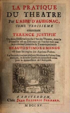 La Pratique Du Théâtre : Ouvrage très-necessaire à ceux qui veulent s'appliquer à la Composition des Poëmes Dramatiques, qui les recitent en public, ou qui prennent plaisir d'en voir les representations, 3. Contenant Terence Justifé Ou deux Dissertations sur l'Art du Theatre ...