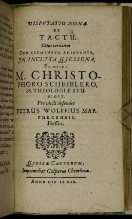 Disputatio Nona De Tactu / ... In Inclyta Giessena, Praeside M. Christophoro Scheiblero ... Pro virili defendet Petrus Wolffius Marpurgensis, Hessus.