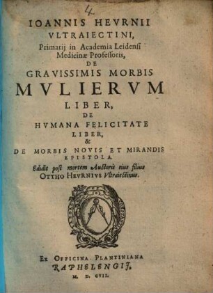 Ioannis Hevrnii Vltraiectini, Primarij in Academia Leidensi Medicinae Professoris, De Gravissimis Morbis Mvliervm Liber, De Hvmana Felicitate Liber, & De Morbis Novis Et Mirandis Epistola