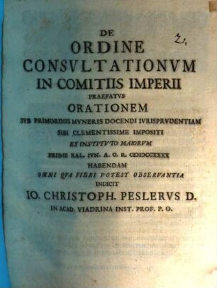 De Ordine Consvltationvm In Comitiis Imperii Praefatvs Orationem Svb Primordiis Mvneris Docendi Ivrisprvdentiam Sibi Clementissime Impositi Ex Institvto Maiorvm Pridie Kal. Ivn. A.O.R. MDCCXXXX Habendam Omni Qva Fieri Potest Observantia Indicit Io. Christoph. Peslervs D. In Acad. Viadrina Inst. Prof. P.O.