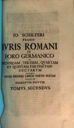 Io. Schilteri Praxis Ivris Romani In Foro Germanico Ad Secvndam, Tertiam, Qvartam Et Qvintam Partem Pandectarvm Itemqve Dvos Priores Libros Partis Sextae Vsqve Ad Digestvm Novvm. Tomvs Secvndvs