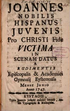 Joannes nobilis Hispanus iuvenis pro Christi fide victima : in scenam datus a rudimentis episcopalis & academici gymnasii Eystettensis mense Junio anno 1747