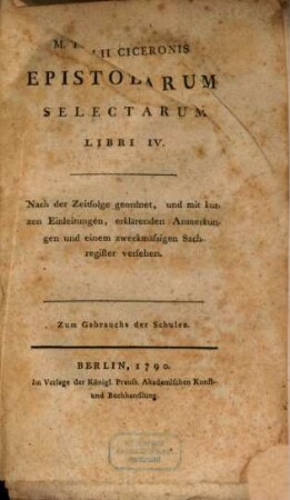 M. Tullii Ciceronis Epistolarum Selectarum Libri IV : Nach der zeitfolge geordnet, und mit kurzen Einleitungen, erklärdenden Anmerkungen undeinem zweckmäßigen Sachregister versehen