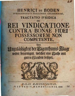 Henrici De Boden Ivrisconsvlti Hallensis Celeberrimi, Tractatio Ivridica De Rei Vindicatione Contra Bonae Fidei Possessorem Non Competente : = Von Unzuläßigkeit der Eigenthums-Klage wider denjenigen, welcher eine Sache mit guten Glauben besitzet
