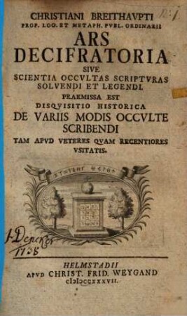 Christiani Breithaupti Prof. Log. ... Ars Decifratoria Sive Scientia Occultas Scripturas Solvendi Et Legendi : Praemissa Est Disquisitio Historica De Variis Modis Occulte Scribendi Tam Apud Veteres Quam Recentiores Usitatis