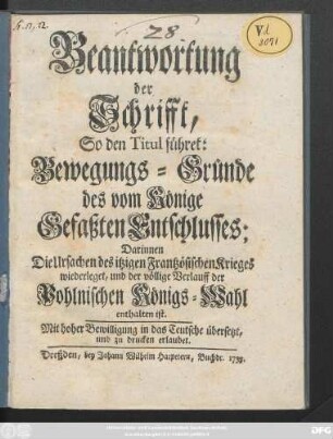Beantwortung der Schrifft, So den Titul führet: Bewegungs-Gründe des vom Könige Gefaßten Entschlusses : Darinnen Die Ursachen des itzigen Frantzösischen Krieges wiederleget, und der völlige Verlauff der Pohlnischen Königs-Wahl enthalten ist ; Mit hoher Bewilligung in das Teutsche übersetzt, und zu drucken erlaubet