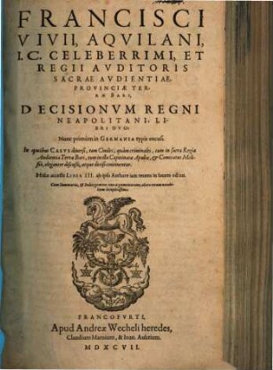 Francisci Vivii ... Decisionum Regni Neapolitani libri ... : in quibus casus diversi, tam civiles, quam criminales, tum in sacra regia audientia Terrae Bari, tum in illa Capitinatae Apuliae ... discußi, atque decisi continentur ..., 1/2