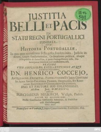 Iustitia Belli Et Pacis In Statu Regni Portugallici Fundata, Sive Historia Portugalliae, In qua quae recensentur Bella gesta, Foedera inita, Iudicia instituta, Leges fundamentales, Ordinationes politicae, aliaque Acta publica & domestica, a parte Portugallorum iusta, Naturaeque ac Gentium Iuri consentanea esse