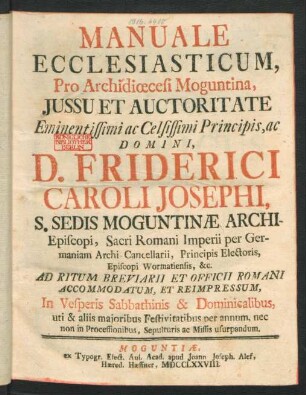 Manuale Ecclesiasticum, Pro Achidiœcesi Moguntina, Iussu Et Auctoritate ... D. Friderici Caroli Josephi, S. Sedis Moguntinæ Archi-Episcopi, Sacri Romani Imperii per Germaniam Archi-Cancellarii, Principis Electoris, Episcopi Wormatiensis, &c. Ad Ritum Breviarii Et Officii Romani Accommodatum, Et Reimpressum, In Vesperis Sabbathinis & Dominicalibus, uti & aliis maioribus Fesitvitatibus per annum, nec non in Processionibus, Sepulturis ac Missis usurpandum