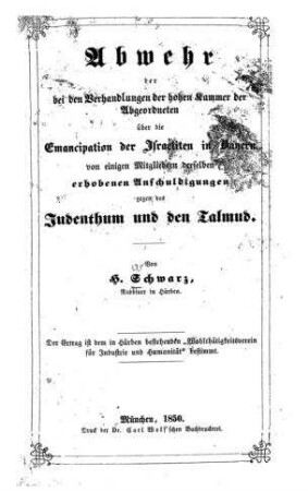 Abwehr der bei den Verhandlungen der hohen Kammer der Abgeordneten über die Emancipation der Israeliten in Bayern von einigen Mitgliedern derselben erhobenen Anschuldigungen gegen das Judenthum und den Talmud / von H. Schwarz