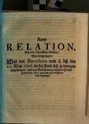 Kurtze Relation, Auß dem Spanischen übersetzt, Von demjenigen, Was vor Barcelona vom 6. biß den 12. May 1706 da der Feind sich zu bewegen angefangen, biß er gantz und gar verschwunden, vorgangen