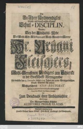 Die In Ihrer Nothwendigkeit Löblich- und danckbarlich-erkannte Schul-Disciplin, Wolten, Bey der Abschieds-Rede Des Wohl-Ehr-Würdigen und Wohl-Belahrten Herrn, Hr. Urbani Fleischers, Wohl-Beruffenen Predigers zum Schiercke in der Graffschafft Wernigeroda, Als derselbe den 13. Decembr. dieses 1719. Jahrs sein in der Wernigerödischen Stadt-Schulen biß anhero Wohlgeführtes Con-Rectorat ... niedergelegt ... Zum Denckmahl ihrer Verbündlichkeit überreichen Der Wernigerödischen Schulen Auditores Primæ Classis