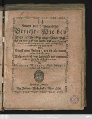 Kurtzer und Nothwendiger Bericht/ Wie bey Itziger geschwinden eingerissenen Pest/ sich ein jeder auff dem Lande/ und anderstwo da allemahl kein Medicus gegenwertig/ duch Göttliche Hülff Praeserviren auch theils curiren könne