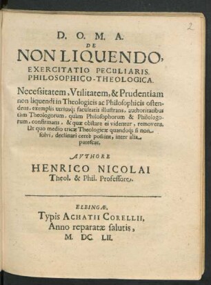 De Non Liquendo, Exercitatio Peculiaris. Philosophico-Theologica : Necessitatem, Utilitatem, & Prudentiam non liquendi in Theologicis ac Philosophicis ostendens, exemplis utriusq[ue] facultatis illustrans, authoritatibus tam Theologorum, quam Philosophorum & Philologorum, confirmans ...