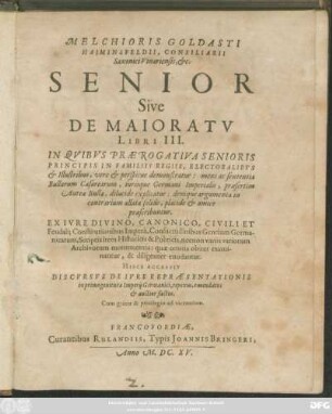 Melchioris Goldasti Haiminsfeldii, Consiliarii Saxonici Vinariensis, &c. Senior Sive De Maioratu Libri III. : In Quibus Praerogativa Senioris Principis In Familiis Regiis, Electoralibus & Illustribus, vere & perspicue demonstratur: mens ac sententia Bullarum Caesarearum, iurisque Germani Imperialis, praesertim Aureae Bullae, dilucide explicatur: denique argumenta in contrarium allata solide, placide & amice praescribuntur. Ex Iure Divino, Canonico, Civili Et Feudali ... quae omnia obiter examinantur, & diligenter enodantur