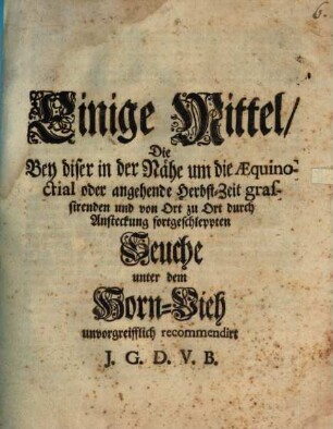 Einige Mittel, Die Bey diser in der Nähe um die Aequinoctial oder angehende Herbst-Zeit grassirenden und von Ort zu Ort durch Ansteckung fortgeschleppten Seuche unter dem Horn-Vieh unvorgreifflich recommendirt