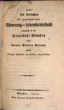 Ueber die Ursachen der gegenwärtigen Theuerung der Lebensbedürfnisse vorzüglich in der Hauptstadt München und übrigen Städten Baierns : nebst einigen Winken derselben abzuhelfen ; [Mit einer tabellarischen Anzeige über sämmtliche Künste und Handwerke ... in ganz Baiern]