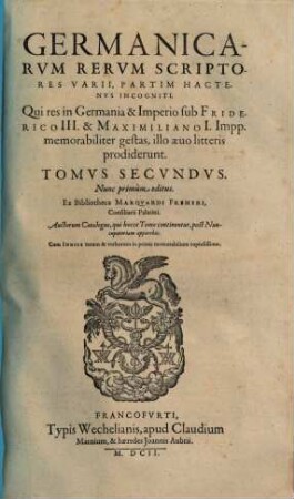 Germanicarvm Rervm Scriptores Aliquot Insignes Hactenvs Incogniti, 2. Qui res in Germania & Imperio sub Friderico III. & Maximiliano I. Impp. memorabiliter gestas, illo aeuo litteris prodiderunt