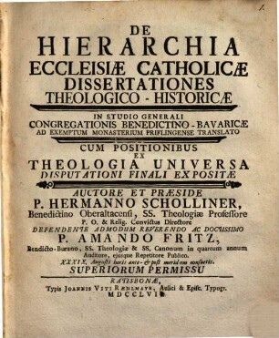 De Hierarchia Ecclesiæ Catholicæ Dissertationes Theologico-Historicæ : In Studio Generali Congregationis Benedictino-Bavaricæ Ad Exemptum Monasterium Priflingense Translato Cum Positionibus Ex Theologia Universa Disputationi Finali Expositæ