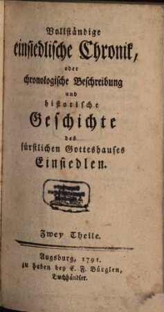 Vollständige einsiedlische Chronik, oder chronologische Beschreibung und historische Geschichte des fürstlichen Gotteshauses Einsiedlen : Zwey Theile