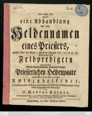 Kohēn gibbōr ḥīl das ist: eine Abhandlung von dem Heldennamen eines Priesters, welcher über die Stelle 1. Buch der Chronik XIII. (XII.) v. 27. 28. insbesondere den Feldpredigern zugeeignet wird ; Einem innenbenannten Hochehrwürdigen Priesterlichen Heldenpaare zugeschrieben, und am Tage einer frohen Amtsjubelfeyer ... überreichet