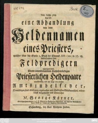 Kohēn gibbōr ḥīl das ist: eine Abhandlung von dem Heldennamen eines Priesters, welcher über die Stelle 1. Buch der Chronik XIII. (XII.) v. 27. 28. insbesondere den Feldpredigern zugeeignet wird ; Einem innenbenannten Hochehrwürdigen Priesterlichen Heldenpaare zugeschrieben, und am Tage einer frohen Amtsjubelfeyer ... überreichet