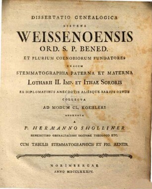 Dissertatio Genealogica Sistens Weissenoensis Ord. S.P. Bened. Et Plurium Coenobiorum Fundatores : Unacum Stemmatographia Paterna Et Materna Lotharii II. Imp. et Ithae Sororis Ex Diplomatibus Anecdotis Aliisque Rarius Obviis Collecta Ad Modum Cl. Koehleri