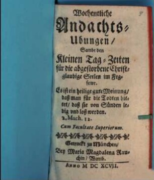 Wochentliche Andachts-Ubungen : Sambt den Kleinen Tag-Zeiten für die abgestorbene Christglaubige Seelen im Fegfewr
