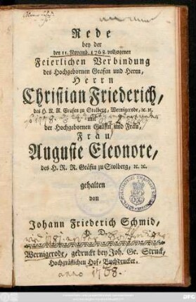 Rede bey der den 11. Novemb. 1768. vollzogenen Feierlichen Verbindung des Hochgebornen Grafen und Herrn, Herrn Christian Friederich, des H. R. R. Grafen zu Stolberg, Wernigerode, [et]c. [et]c. mit der Hochgebornen Gräfin und Frau, Frau Auguste Eleonore, des H. R. R. Gräfin zu Stolberg, [et]c. [et]c.