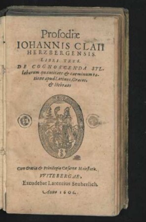 Prosodiae Johannis Claii Hertzbergensis. Libri Tres. De Cognoscenda A Syllabarum quantitate & carminum ratione apud Latinos, Graecos, & Hebraeos