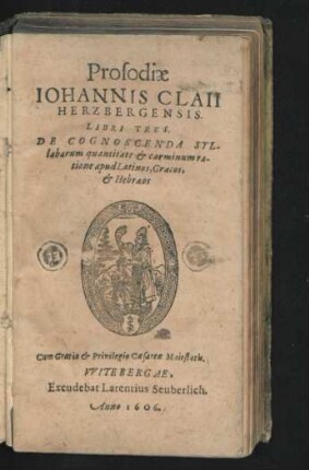 Prosodiae Johannis Claii Hertzbergensis. Libri Tres. De Cognoscenda A Syllabarum quantitate & carminum ratione apud Latinos, Graecos, & Hebraeos