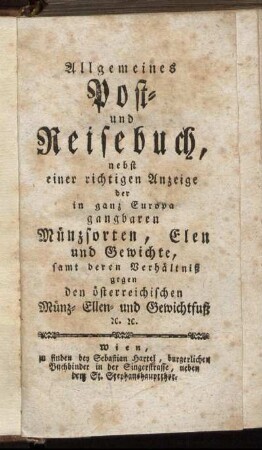 Allgemeines Post- und Reisebuch : nebst einer richtigen Anzeige der in ganz Europa gangbaren Münzsorten, Elen und Gewichte ; samt deren Verhältniß gegen den österreichischen Münz- Ellen- und Gewichtfuß [et]c. [et]c.