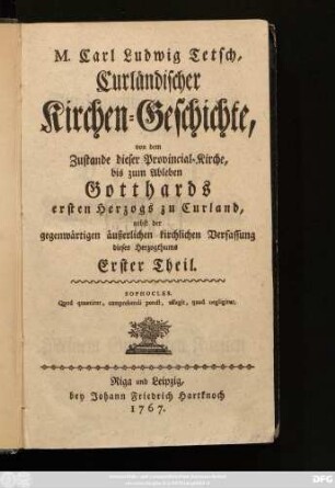 Theil 1: M. Carl Ludwig Tetsch, Curländischer Kirchen-Geschichte, von dem Zustande dieser Provincial-Kirche, bis zum Ableben Gotthards ersten Herzogs zu Curland, nebst der gegenwärtigen äußerlichen kirchlichen Verfassung dieses Herzogthums ... Theil