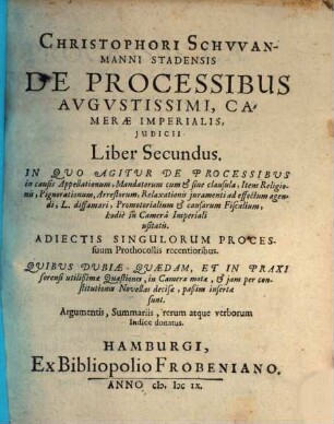 Christophori Schvvanmanni Stadensis De Processibvs Avgvstissimi, Camerae Imperialis, Iudicii Libri Duo : recogniti & aucti, 2. In Quo Agitur De Processibus in causis Appellationum, Mandatorum cum & sine clausula, Item Religionis, Pignorationum, Arrestorum, Relaxationis iuramenti ad effectum agendi, L. diffamari, Promotorialium & causarum Fiscalium, hodie in Camera Imperiali usitatis
