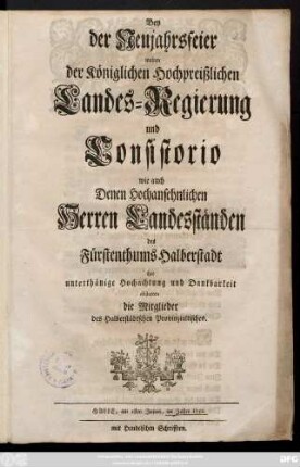 Bey der Neujahrsfeier wolten der Königlichen Hochpreißlichen Landes-Regierung und Consistorio wie auch Denen Hochansehnlichen Herren Landesständen des Fürstenthums Halberstadt ihre unterthänige Hochachtung und Dankbarkeit abstatten die Mitglieder des Halberstädtischen Provinzialtisches : Halle, am 1sten Jenner, im Jahre 1752.