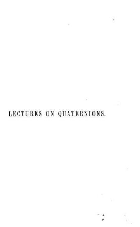 Lectures on Quaternions : containing a systematic statement of a new mathematical method, of which the principles were communicated in 1843 to the Royal Irish Academy ; and which has since formed the subject of successive courses of lectures, delivered in 1848 and subsequent years