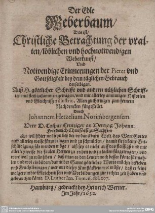 Der Edle Weberbaum, Das ist, Christliche Betrachtung der uralten, löblichen und hochnotwendigen Weberkunst, Und Notwendige Erinnerung der Pietet und Gottseligkeit bey dem täglichen Gebrauch derselbigen : Auß H. göttlicher Schrifft und andern nützlichen Schrifften mit fleiß zusammen getragen, und mit allerley anmutigen Historien und Gleichnissen illustrit