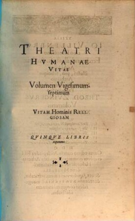 Theatrvm Hvmanæ Vitæ Theodori Zuingeri Bas. Tertiatione : Nouem Volvminibvs locupletatum, interpolatum, renouatum. Cum tergemino Elencho, Methodi scilicet, Titulorum & Exemplorum, 27. Theatri Hvmanae Vitae Volumen Vigesimumseptimum Vitam Hominis Religiosam : Qvinqve Libris exponens