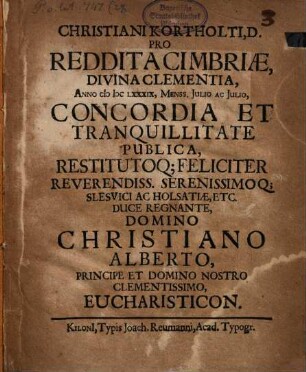 Christiani Kortholti, D. Pro Reddita Cimbriae, Divina Clementia, Anno MDCLXXXIX, Menss. Iulio Ac Iulio, Concordia Et Tranquillitate Publica, Restitutoq[ue] Feliciter Reverendiss. Serenissimoq[ue] Slesvici Ac Holsatiae, Etc. Duce Regnante, Domino Christiano Alberto, Principe Et Domino Nostro Clementissimo, Eucharisticon
