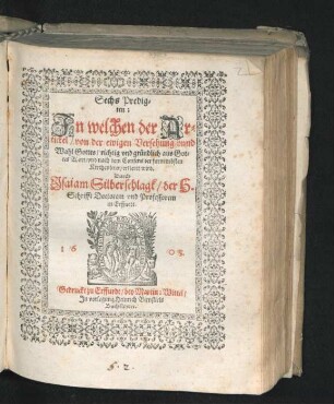 Sechs Predigten: In welchen der Artickel/ von der ewigen Versehung unnd Wahl Gottes/ richtig und gründlich aus Gottes Wort/ und nach dem Consens der furnembsten Kirchenlerer/ erkleret wird