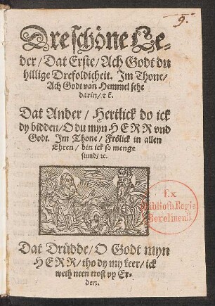 Dre schöne Leder : Dat Erste/ Ach Godt du hillige Drefoldicheit. Im Thone/ Ach Godt van Hemmel sehe darin/ [et]c. Dat Ander/ Hertlick do ick dy bidden/ O du myn Herr und Godt. Im Thone/ Frölick in allen Ehren/ bin ick so menge stund/ [et]c. Dat Drüdde/ O Godt myn Herr/ tho dy my keer/ ick weth neen trost up Erden