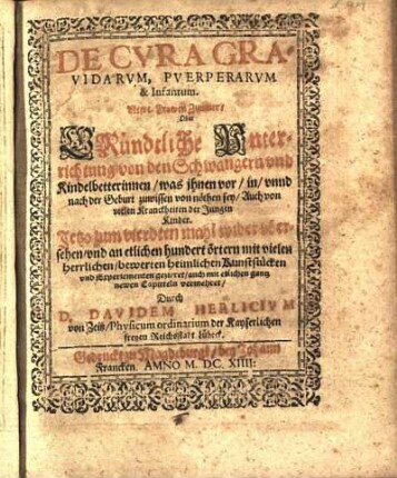 De Cvra Gravidarvm, Pverperarvm & Infantum : Newe Frawen Zimmer/ Oder Gründtliche Vnterrichtung/ von den Schwangern vnd Kindelbetterinnen/ was jhnen vor/ in/ vnnd nach der Geburt zuwissen von nöthen sey/ Auch von vielen Kranckheiten der Jungen Kinder