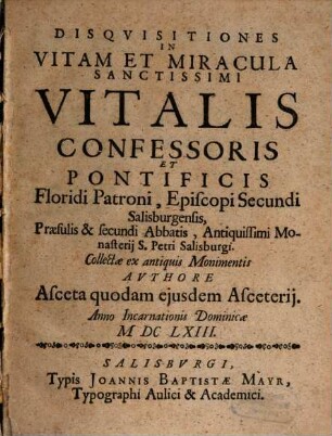 Disqvisitiones In Vitam Et Miracula Sanctissimi Vitalis Confessoris Et Pontificis Floridi Patroni, Episcopi Secundi Salisburgensis, Praesulis & secundi Abbatis, Antiquissimi Monasterii S. Petri Salisburgi