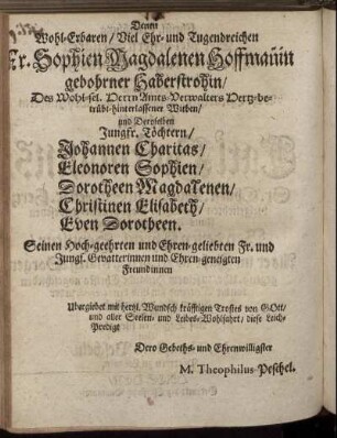 Denen Wohl-Erbaren [...] Fr. Sophien Magdalenen Hoffmanin [...] und Deroselben Jungfr. Töchtern/ Johannen Charitas/ Eleonoren Sophien/ Dorotheen Magdalenen/ Christinen Elisabeth/ Even Dorotheen [...]