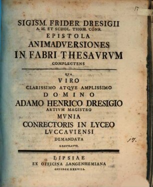Sigism. Frider. Dresigii A. M. Et Schol. Thom. Conr. Epistola Animadversiones In Fabri Thesavrvm Complectens : Qva Viro Clarissimo Atqve Amplissimo Domino Adamo Henrico Dresigio Artivm Magistro Mvnia Conrectoris In Lyceo Lvccaviensi Demandata Gratvlatvr