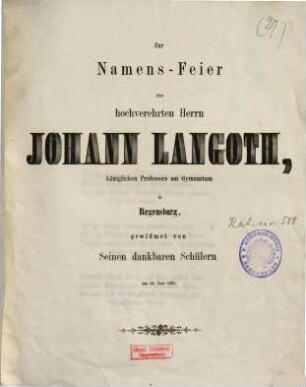 Zur Namens-Feier des hochverehrten Herrn Johann Langoth, königlichen Professors am Gymnasium in Regensburg, gewidmet von seinen dankbaren Schülern : am 24. Juni 1861
