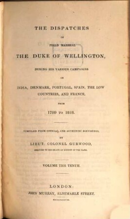 The dispatches of Field Marshal the Duke of Wellington, K. G. during his various campaigns in India, Denmark, Portugal, Spain, the Low Countries and France from 1799 to 1818. 10