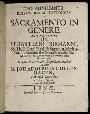 Deo Auxiliante, Dissertationem Theologicam De Sacramento In Genere, Sub Praesidio Dn. Sebastiani Niemanni ... benignae Eruditorum disquisitioni publice submittit M. Joh. Adolphus Hollenhagen, Goldinga Curlandus ad diem Septemb. Anno M.DC.LXX.