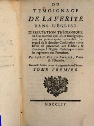 Du Témoignage De La Verité Dans L'Église : Dissertation Théologique, où l'on examine quel est ce témoignage, tant en général qu'en particulier, au regard de la dernière Constitution: pour servir de précaution aux Fidéles, & d'apologie à l' Eglise Catholique contre les reproches des Protestans, 1